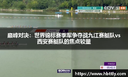 巅峰对决：世界锦标赛季军争夺战九江赛艇队vs西安赛艇队的焦点较量