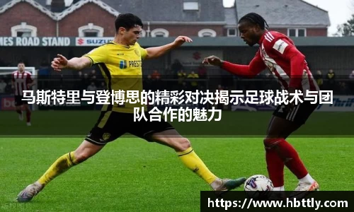 马斯特里与登博思的精彩对决揭示足球战术与团队合作的魅力