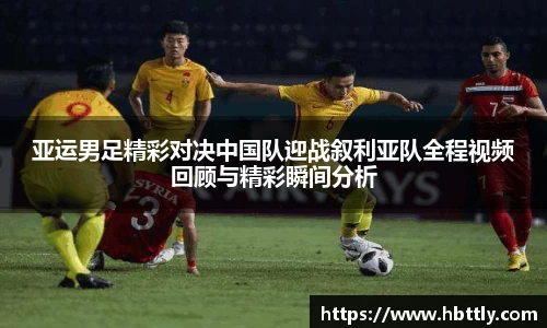 亚运男足精彩对决中国队迎战叙利亚队全程视频回顾与精彩瞬间分析